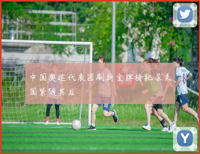 中国奥运代表团刷新金牌榜纪录美国紧随其后