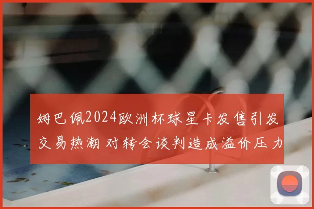 姆巴佩2024欧洲杯球星卡发售引发交易热潮 对转会谈判造成溢价压力