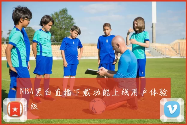 NBA黑白直播下载功能上线用户体验升级