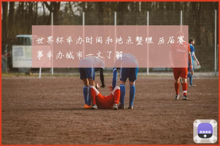 世界杯举办时间和地点整理 历届赛事举办城市一文了解