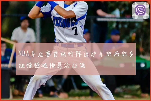 NBA季后赛首轮对阵出炉东部西部多组强强碰撞悬念拉满