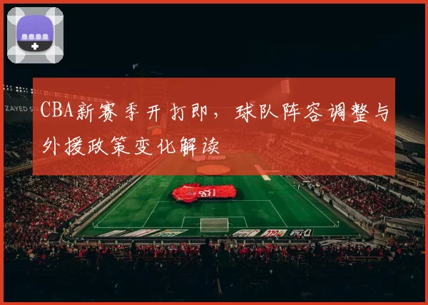 CBA新赛季开打即，球队阵容调整与外援政策变化解读