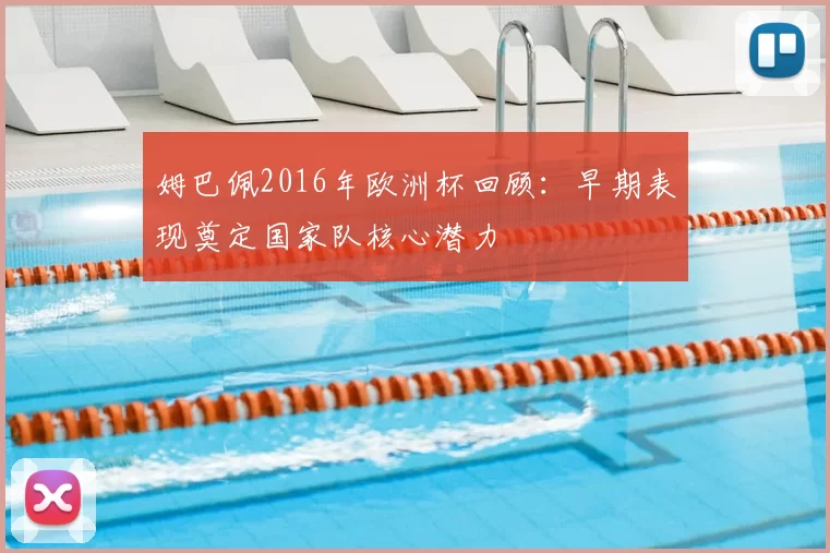 姆巴佩2016年欧洲杯回顾：早期表现奠定国家队核心潜力