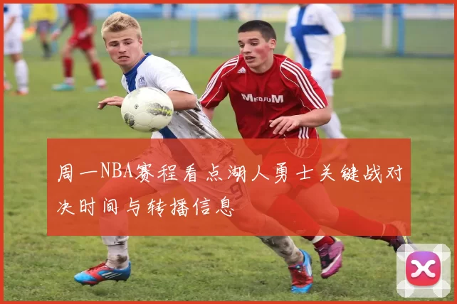 周一NBA赛程看点湖人勇士关键战对决时间与转播信息