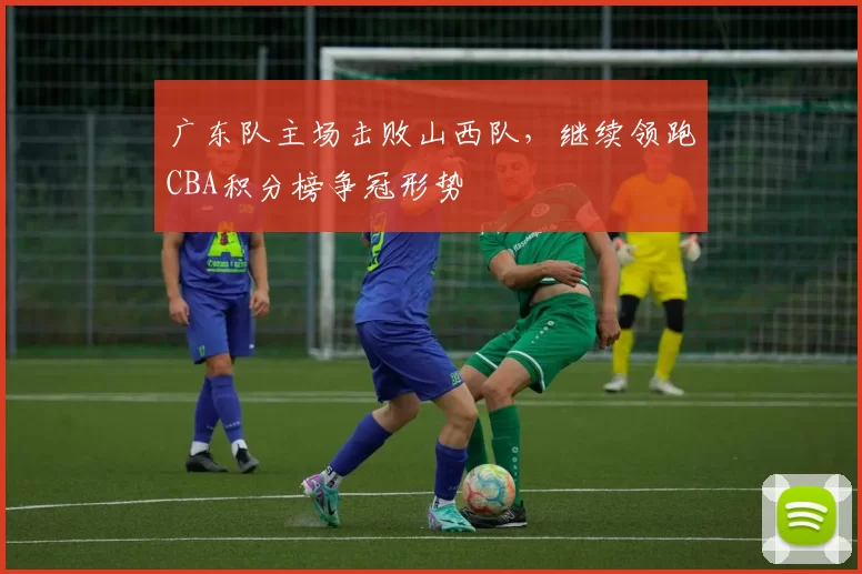 广东队主场击败山西队,继续领跑CBA积分榜争冠形势