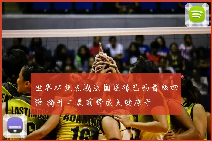 世界杯焦点战法国逆转巴西晋级四强 梅开二度前锋成关键棋子