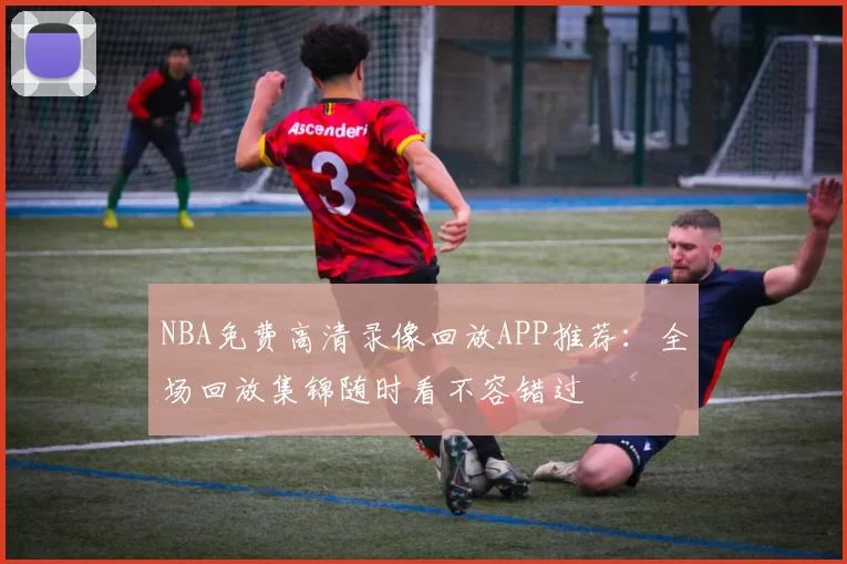 NBA免费高清录像回放APP推荐：全场回放集锦随时看不容错过