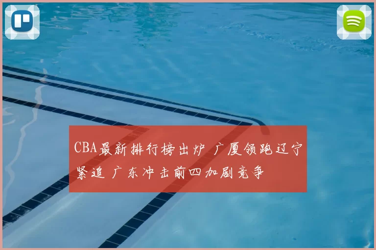 CBA最新排行榜出炉 广厦领跑辽宁紧追 广东冲击前四加剧竞争