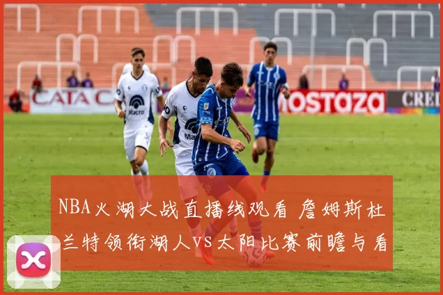 NBA火湖大战直播线观看 詹姆斯杜兰特领衔湖人vs太阳比赛前瞻与看点