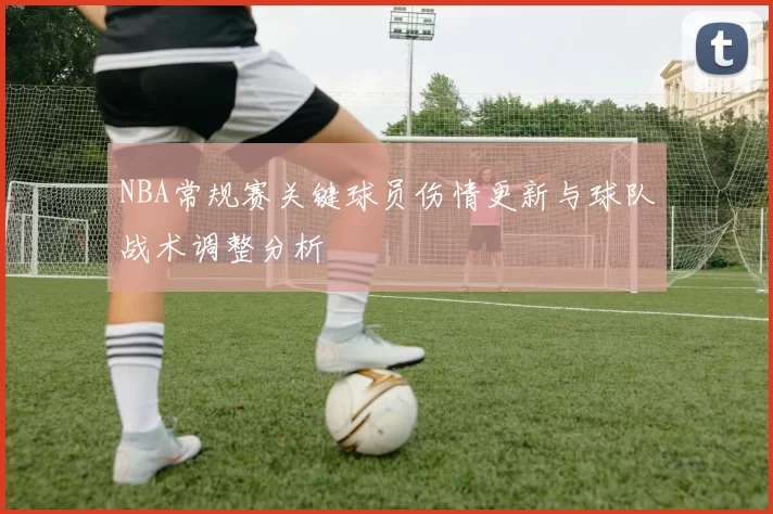 NBA常规赛关键球员伤情更新与球队战术调整分析
