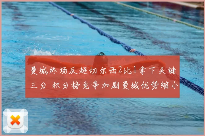 曼城终场反超切尔西2比1拿下关键三分 积分榜竞争加剧曼城优势缩小