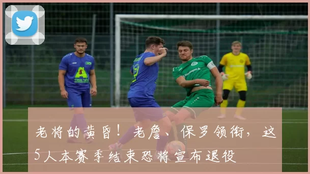 老将的黄昏！老詹、保罗领衔，这5人本赛季结束恐将宣布退役