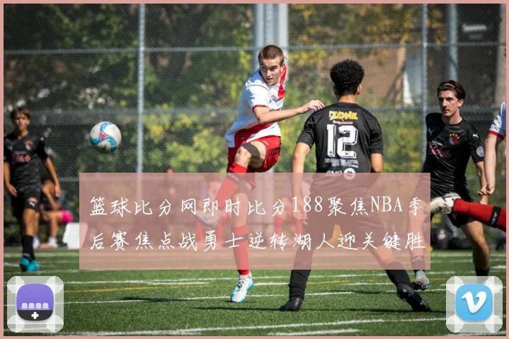 篮球比分网即时比分188聚焦NBA季后赛焦点战勇士逆转湖人迎关键胜利