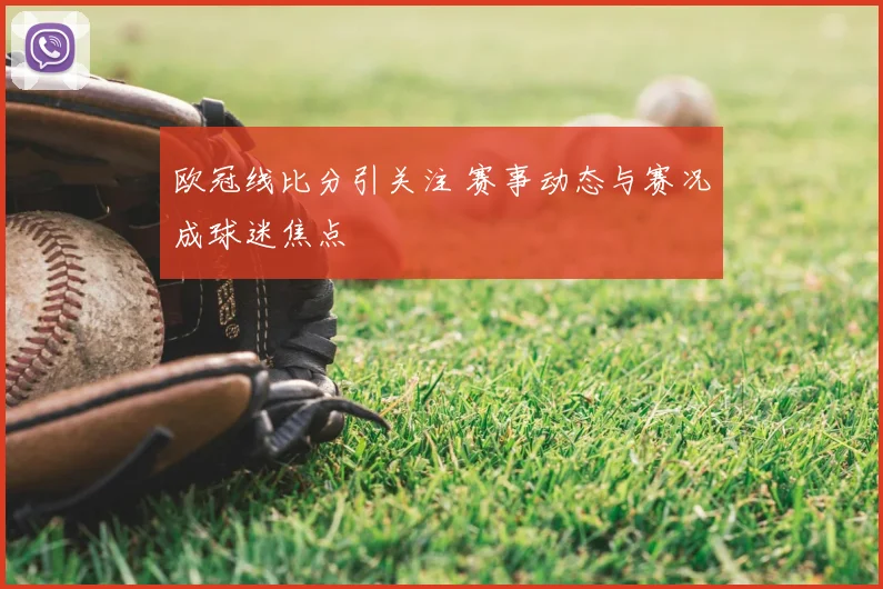 欧冠线比分引关注 赛事动态与赛况成球迷焦点