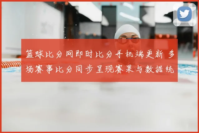 篮球比分网即时比分手机端更新 多场赛事比分同步呈现赛果与数据统计