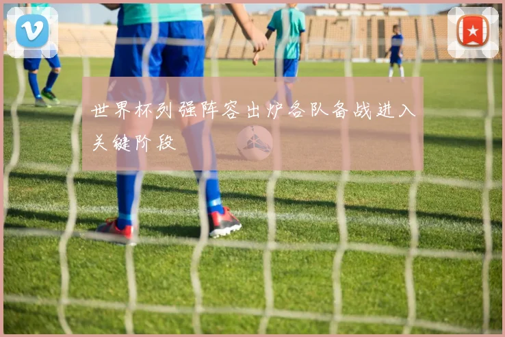 世界杯列强阵容出炉各队备战进入关键阶段