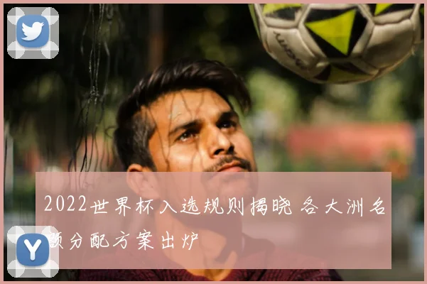2022世界杯入选规则揭晓 各大洲名额分配方案出炉