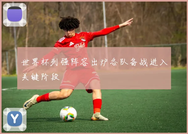 世界杯列强阵容出炉各队备战进入关键阶段