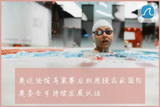奥运场馆鸟巢赛后利用模式获国际奥委会可持续发展认证