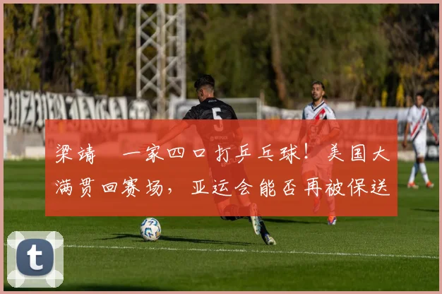 梁靖崑一家四口打乒乓球！美国大满贯回赛场，亚运会能否再被保送