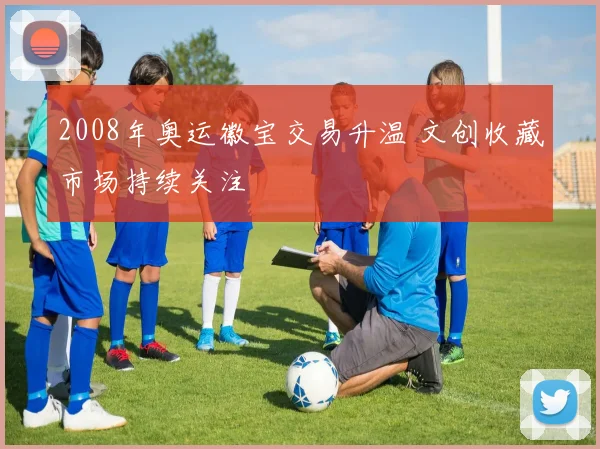 2008年奥运徽宝交易升温 文创收藏市场持续关注