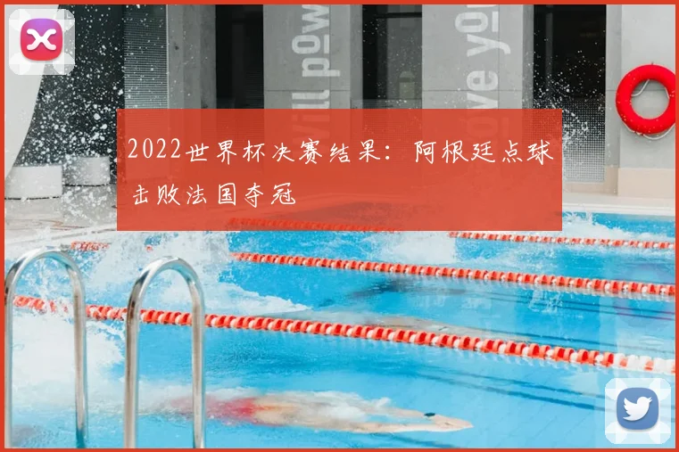 2022世界杯决赛结果：阿根廷点球击败法国夺冠
