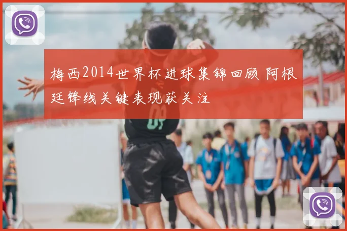 梅西2014世界杯进球集锦回顾 阿根廷锋线关键表现获关注