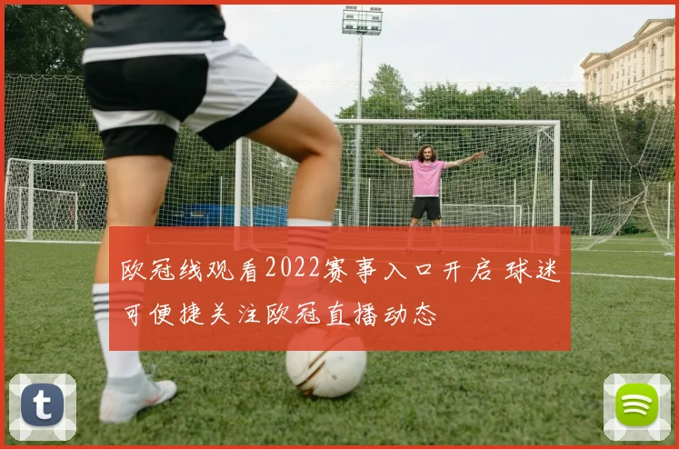 欧冠线观看2022赛事入口开启 球迷可便捷关注欧冠直播动态