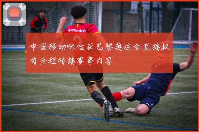 中国移动咪咕获巴黎奥运会直播权将全程转播赛事内容