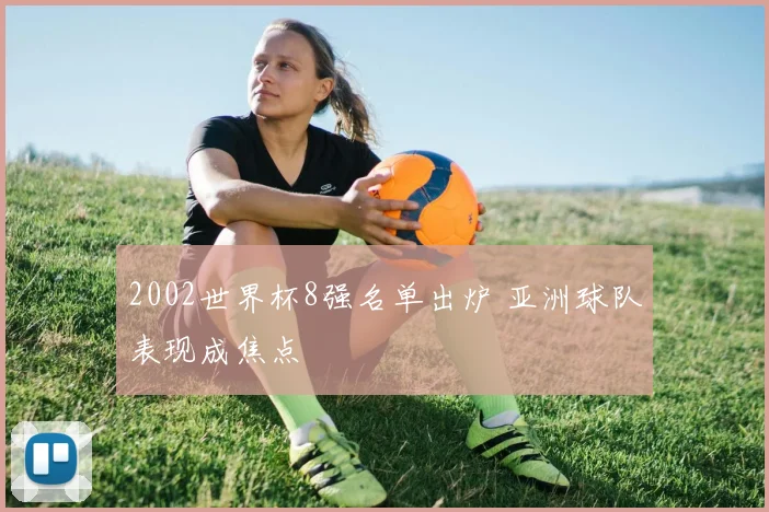 2002世界杯8强名单出炉 亚洲球队表现成焦点