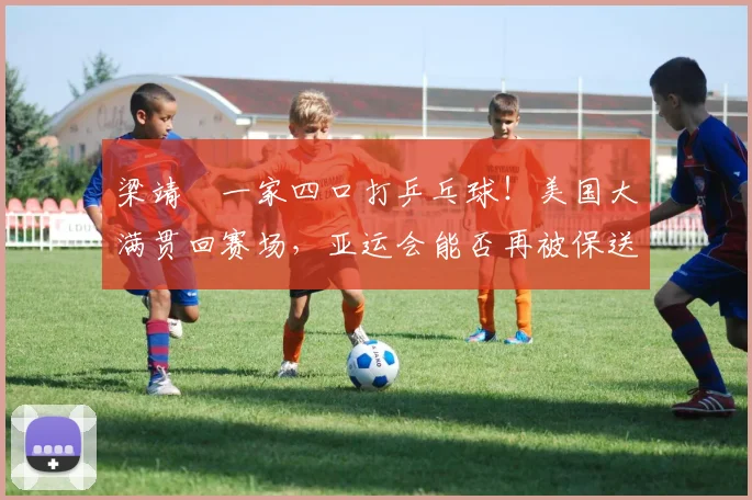 梁靖崑一家四口打乒乓球！美国大满贯回赛场，亚运会能否再被保送