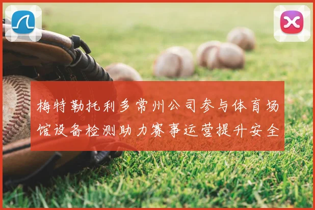 梅特勒托利多常州公司参与体育场馆设备检测助力赛事运营提升安全保障